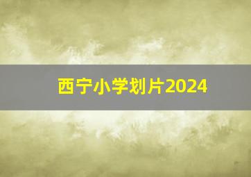 西宁小学划片2024