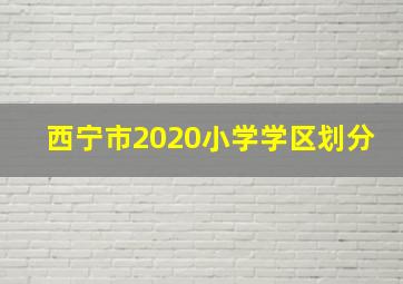 西宁市2020小学学区划分