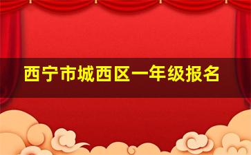 西宁市城西区一年级报名