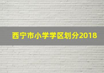 西宁市小学学区划分2018