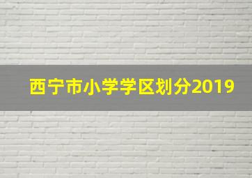 西宁市小学学区划分2019