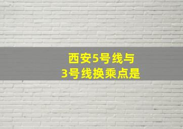 西安5号线与3号线换乘点是