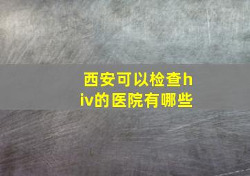 西安可以检查hiv的医院有哪些