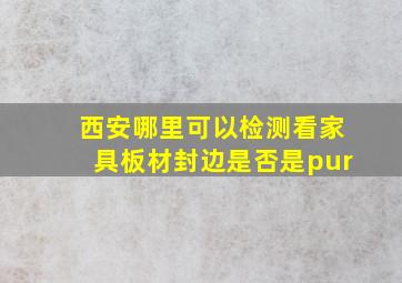 西安哪里可以检测看家具板材封边是否是pur