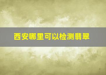 西安哪里可以检测翡翠