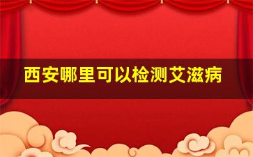 西安哪里可以检测艾滋病