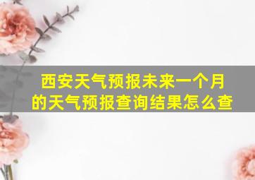 西安天气预报未来一个月的天气预报查询结果怎么查