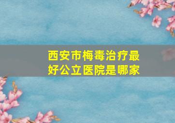 西安市梅毒治疗最好公立医院是哪家