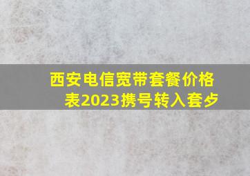 西安电信宽带套餐价格表2023携号转入套歺