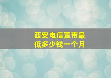 西安电信宽带最低多少钱一个月