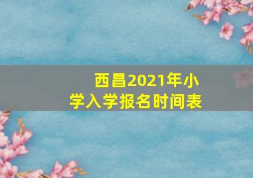 西昌2021年小学入学报名时间表