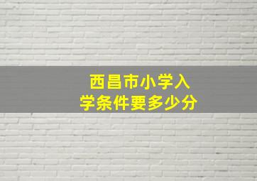 西昌市小学入学条件要多少分