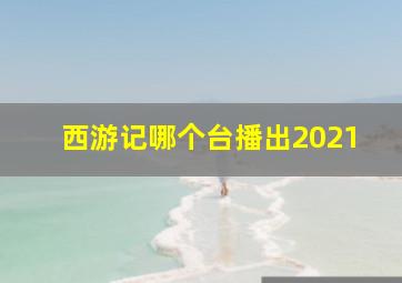 西游记哪个台播出2021