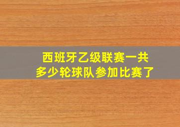 西班牙乙级联赛一共多少轮球队参加比赛了