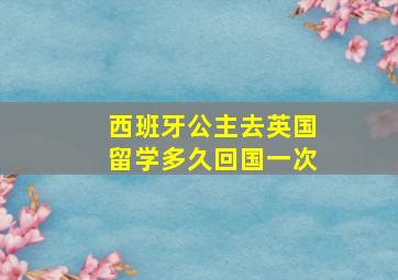 西班牙公主去英国留学多久回国一次