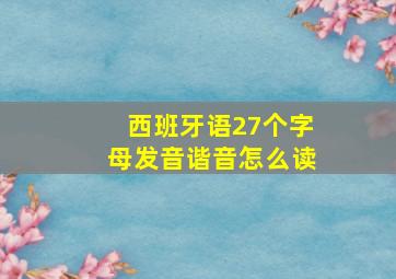 西班牙语27个字母发音谐音怎么读