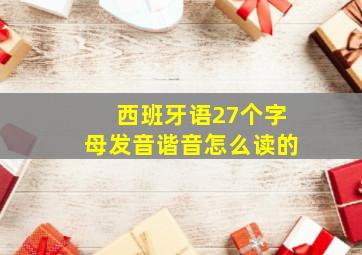 西班牙语27个字母发音谐音怎么读的