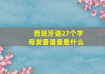 西班牙语27个字母发音谐音是什么