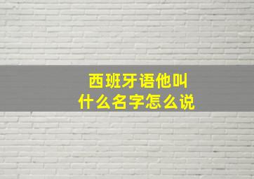 西班牙语他叫什么名字怎么说