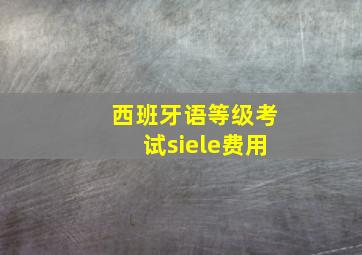 西班牙语等级考试siele费用