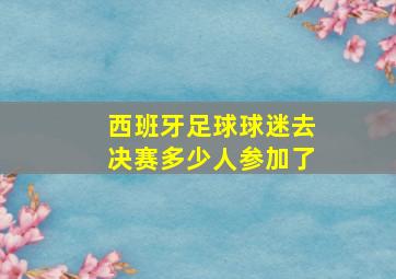 西班牙足球球迷去决赛多少人参加了