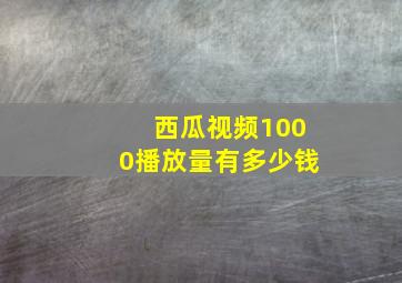 西瓜视频1000播放量有多少钱