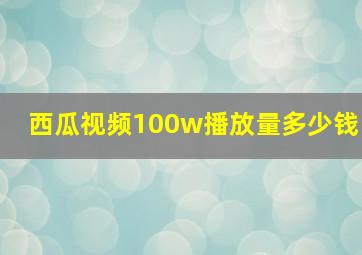 西瓜视频100w播放量多少钱