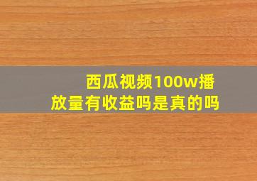 西瓜视频100w播放量有收益吗是真的吗