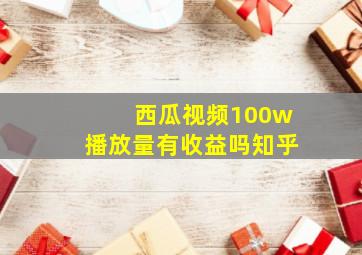 西瓜视频100w播放量有收益吗知乎