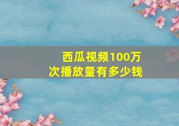 西瓜视频100万次播放量有多少钱