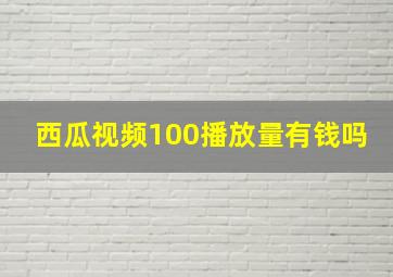 西瓜视频100播放量有钱吗