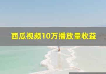 西瓜视频10万播放量收益