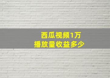 西瓜视频1万播放量收益多少