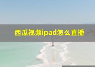 西瓜视频ipad怎么直播