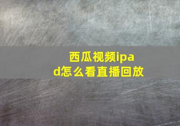 西瓜视频ipad怎么看直播回放