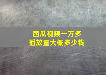 西瓜视频一万多播放量大概多少钱