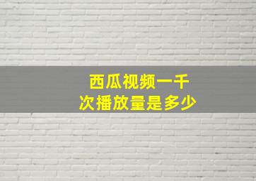 西瓜视频一千次播放量是多少