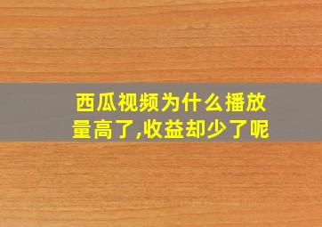 西瓜视频为什么播放量高了,收益却少了呢