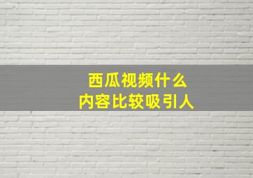 西瓜视频什么内容比较吸引人