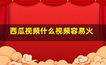 西瓜视频什么视频容易火