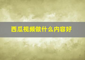 西瓜视频做什么内容好