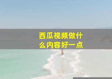 西瓜视频做什么内容好一点