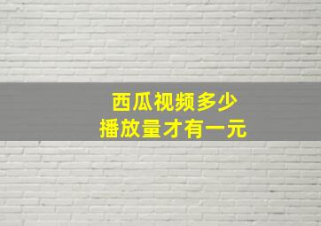 西瓜视频多少播放量才有一元