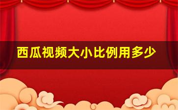 西瓜视频大小比例用多少