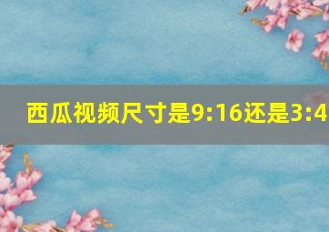 西瓜视频尺寸是9:16还是3:4