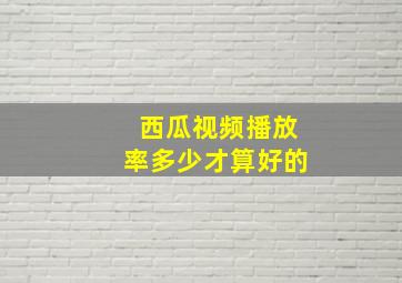 西瓜视频播放率多少才算好的