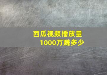 西瓜视频播放量1000万赚多少