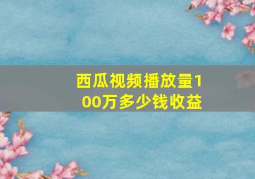 西瓜视频播放量100万多少钱收益