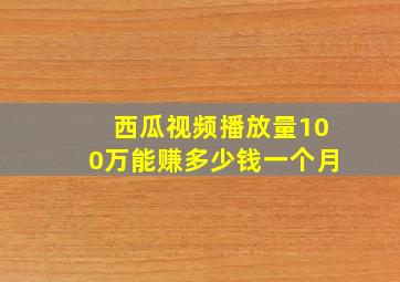 西瓜视频播放量100万能赚多少钱一个月