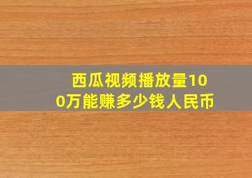 西瓜视频播放量100万能赚多少钱人民币